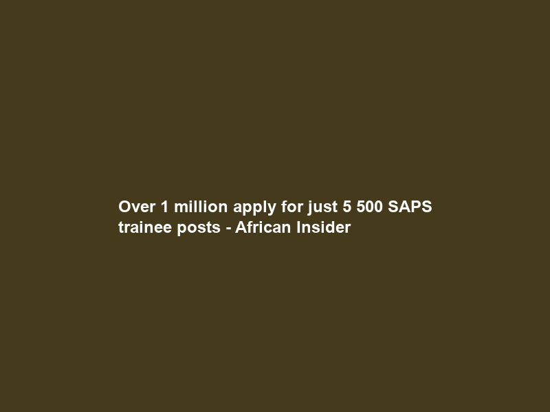Over 1 million apply for just 5 500 SAPS trainee posts – African Insider