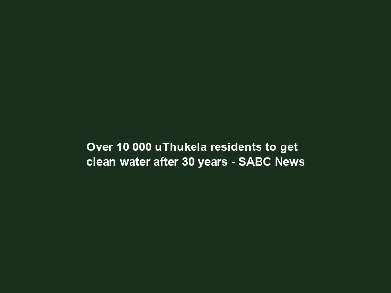 Over 10 000 uThukela residents to get clean water after 30 years – SABC News