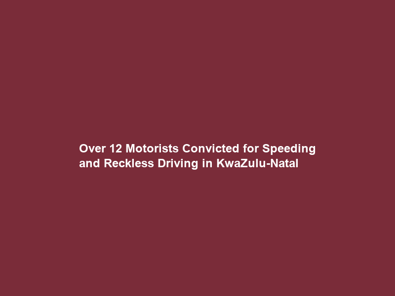 Over 12 Motorists Convicted for Speeding and Reckless Driving in KwaZulu-Natal