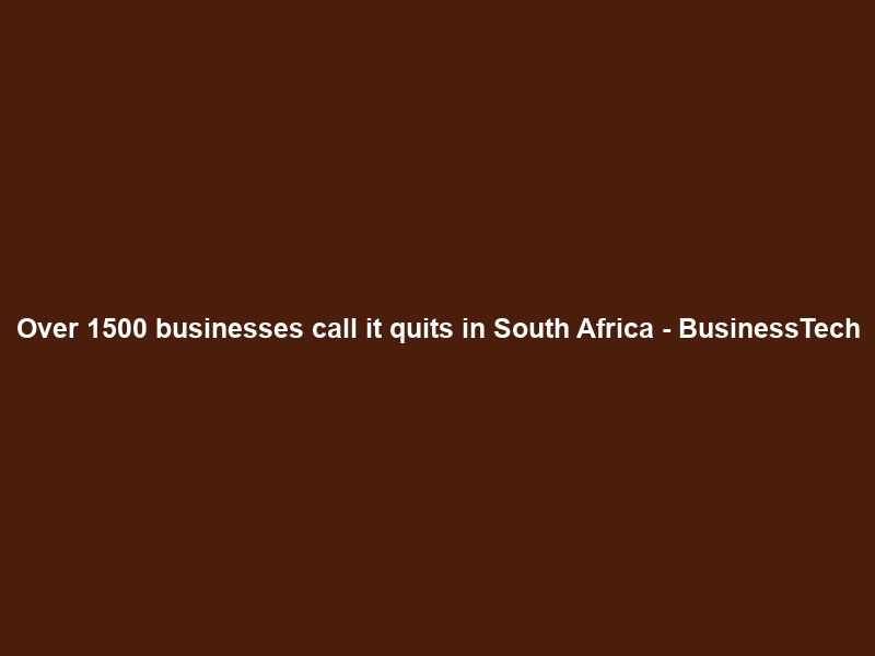 Over 1500 businesses call it quits in South Africa – BusinessTech