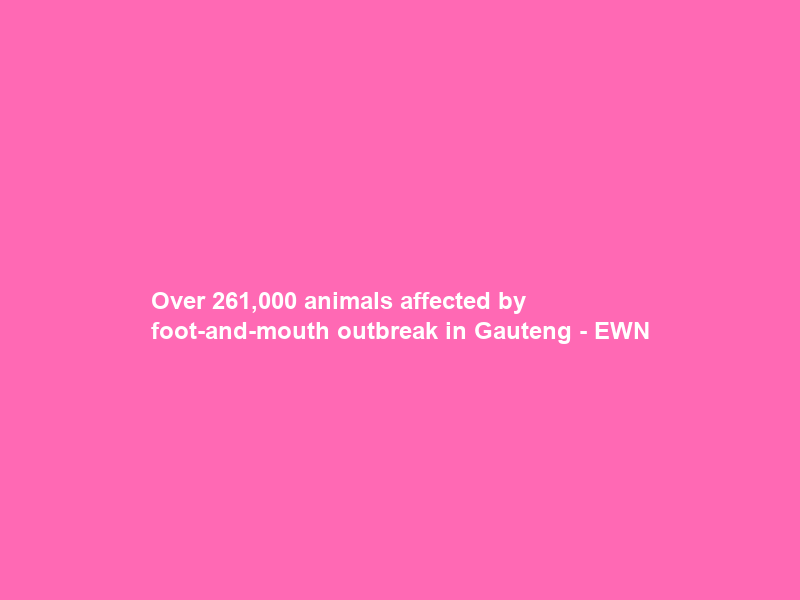 Over 261,000 animals affected by foot-and-mouth outbreak in Gauteng – EWN