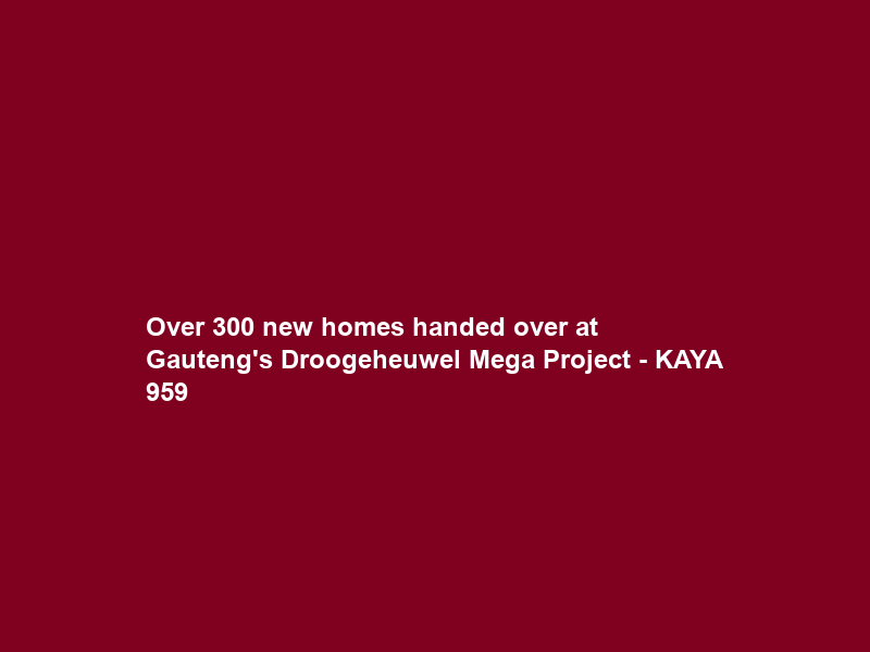Over 300 new homes handed over at Gauteng’s Droogeheuwel Mega Project – KAYA 959