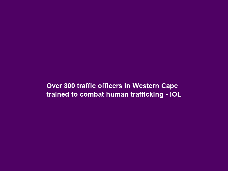 Over 300 traffic officers in Western Cape trained to combat human trafficking – IOL