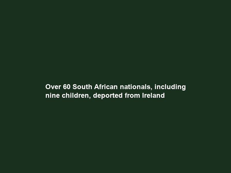 Over 60 South African nationals, including nine children, deported from Ireland