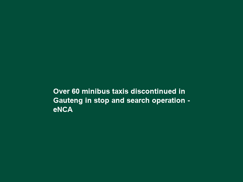 Over 60 minibus taxis discontinued in Gauteng in stop and search operation – eNCA