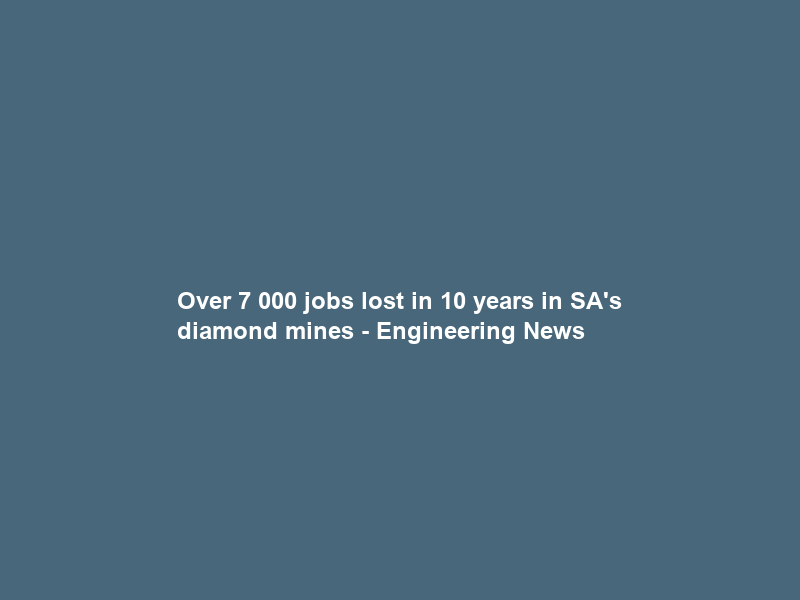 Over 7 000 jobs lost in 10 years in SA’s diamond mines – Engineering News