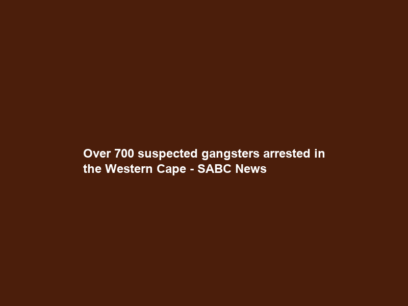 Over 700 suspected gangsters arrested in the Western Cape – SABC News