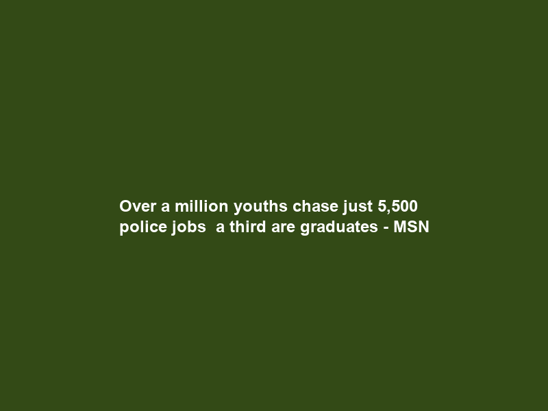 Over a million youths chase just 5,500 police jobs — a third are graduates – MSN