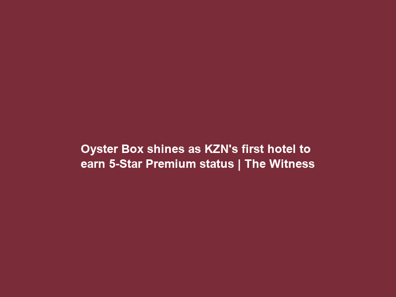 Oyster Box shines as KZN’s first hotel to earn 5-Star Premium status | The Witness