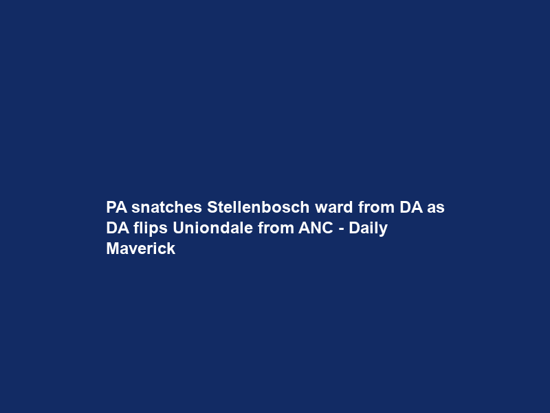 PA snatches Stellenbosch ward from DA as DA flips Uniondale from ANC – Daily Maverick