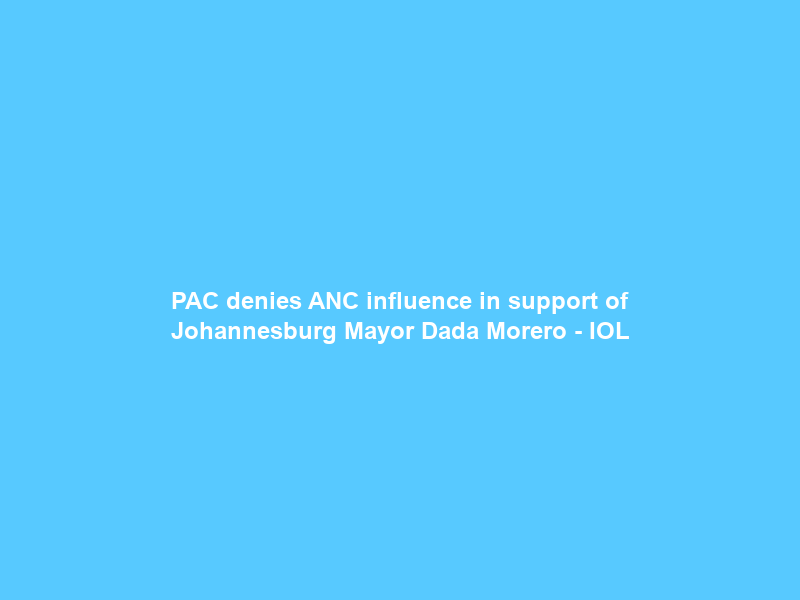 PAC denies ANC influence in support of Johannesburg Mayor Dada Morero – IOL