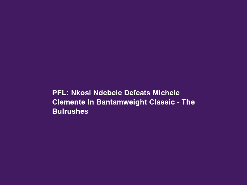 PFL: Nkosi Ndebele Defeats Michele Clemente In Bantamweight Classic – The Bulrushes