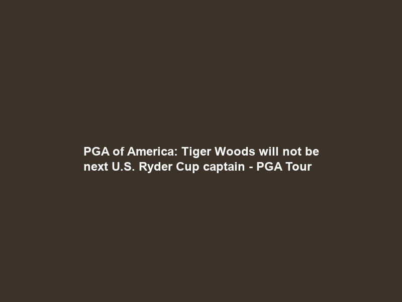 PGA of America: Tiger Woods will not be next U.S. Ryder Cup captain – PGA Tour