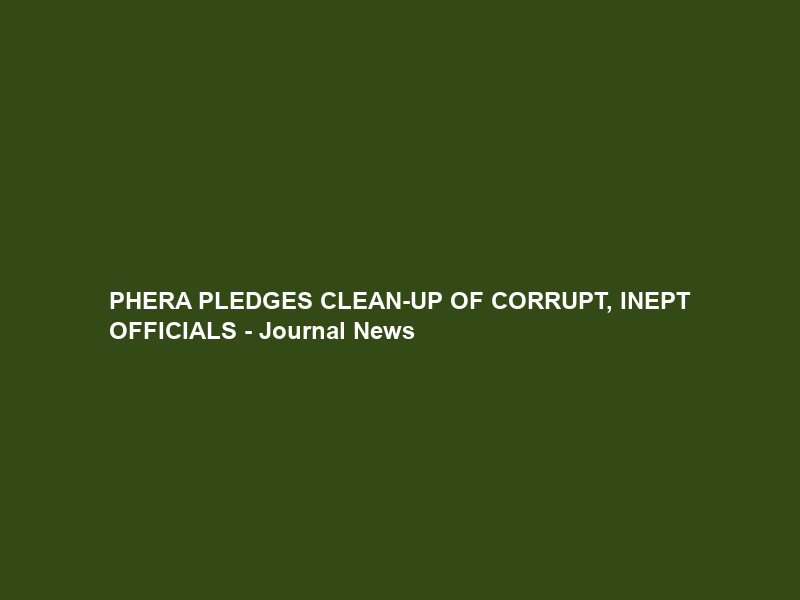 PHERA PLEDGES CLEAN-UP OF CORRUPT, INEPT OFFICIALS – Journal News