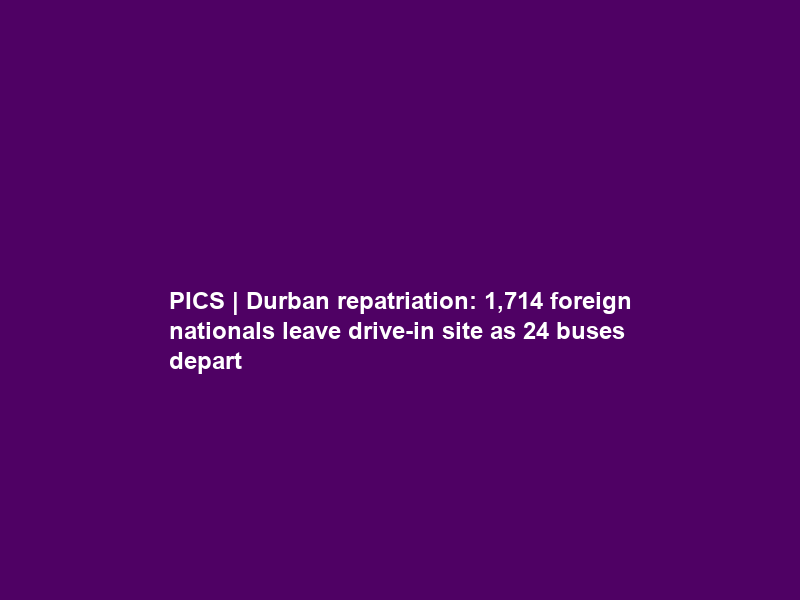 PICS | Durban repatriation: 1,714 foreign nationals leave drive-in site as 24 buses depart