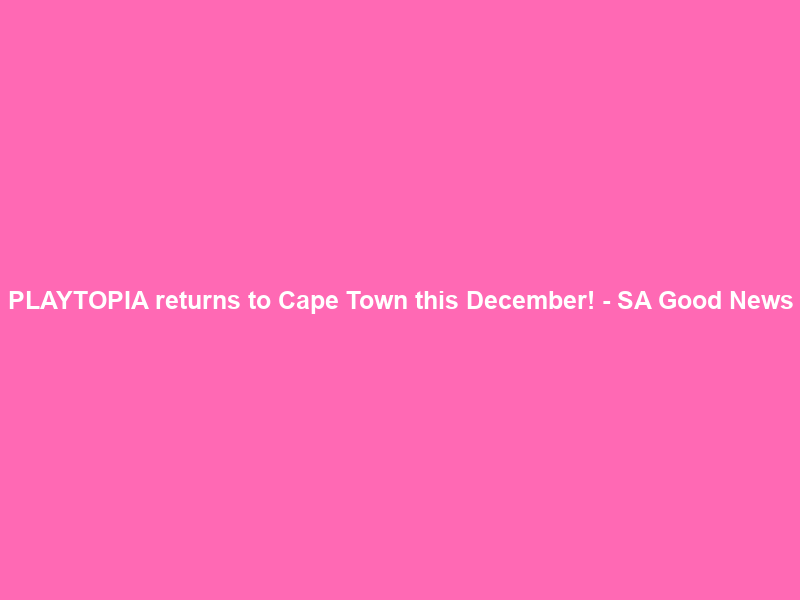 PLAYTOPIA returns to Cape Town this December! – SA Good News