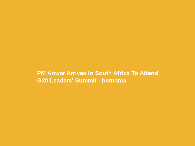 PM Anwar Arrives In South Africa To Attend G20 Leaders’ Summit – bernama
