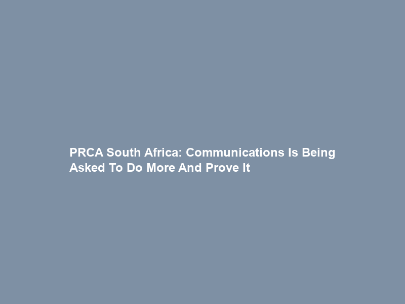 PRCA South Africa: Communications Is Being Asked To Do More And Prove It