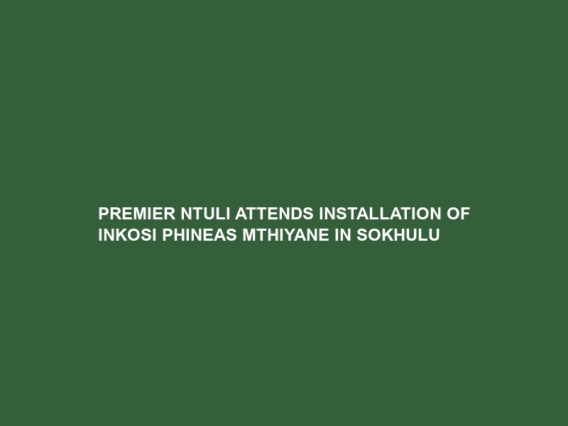 PREMIER NTULI ATTENDS INSTALLATION OF INKOSI PHINEAS MTHIYANE IN SOKHULU