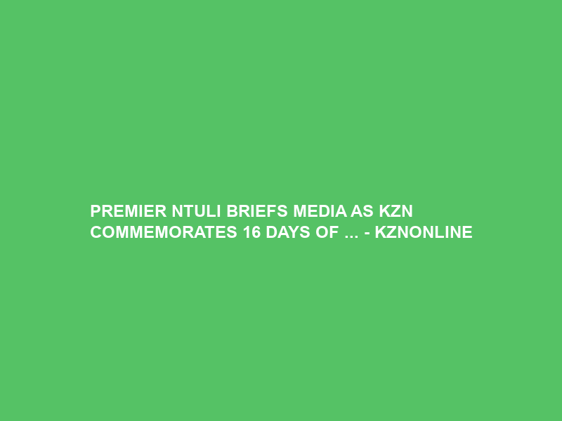 PREMIER NTULI BRIEFS MEDIA AS KZN COMMEMORATES 16 DAYS OF … – KZNONLINE