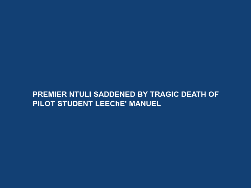 PREMIER NTULI SADDENED BY TRAGIC DEATH OF PILOT STUDENT LEEChE’ MANUEL
