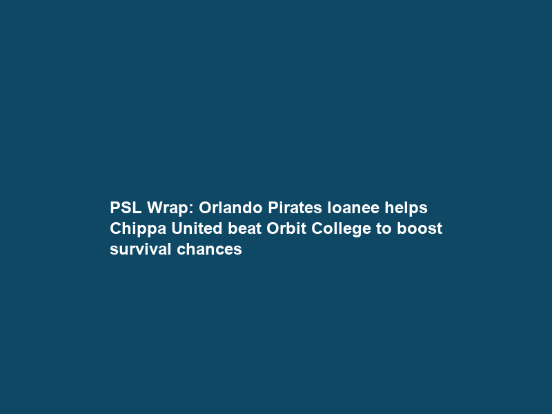 PSL Wrap: Orlando Pirates loanee helps Chippa United beat Orbit College to boost survival chances