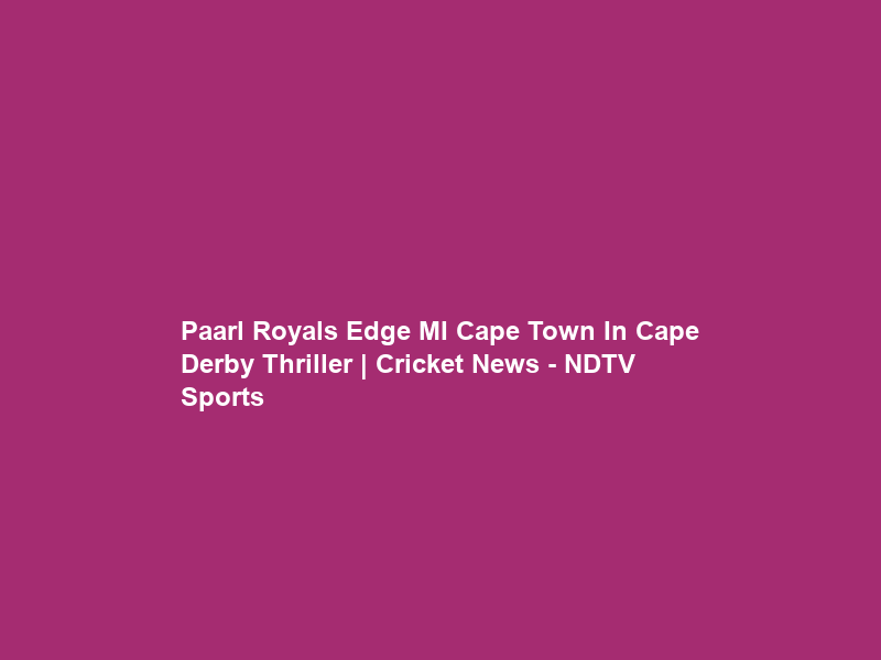 Paarl Royals Edge MI Cape Town In Cape Derby Thriller | Cricket News – NDTV Sports