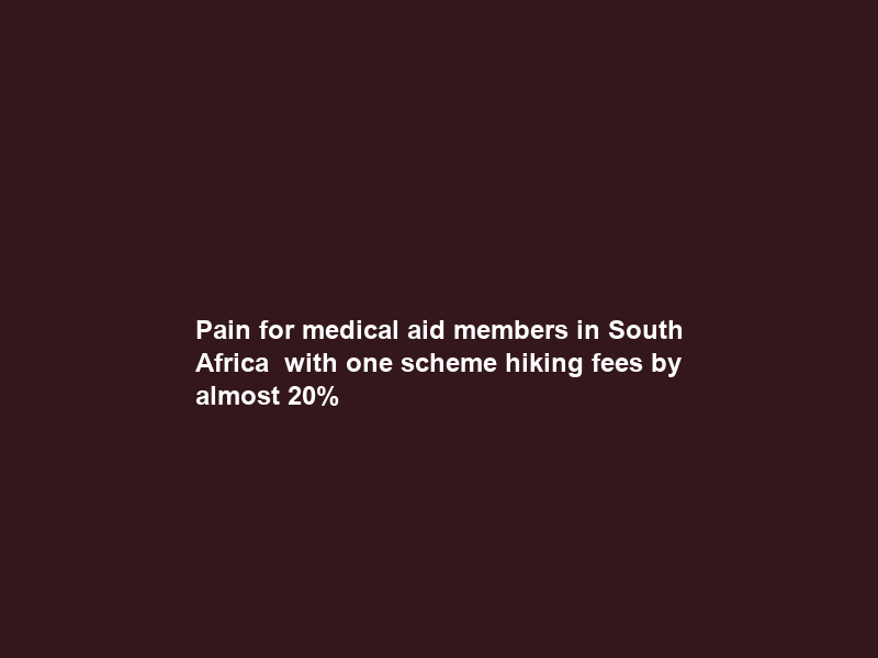 Pain for medical aid members in South Africa – with one scheme hiking fees by almost 20%