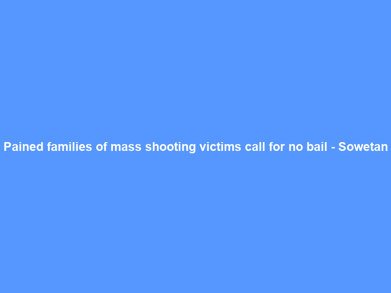 Pained families of mass shooting victims call for no bail – Sowetan