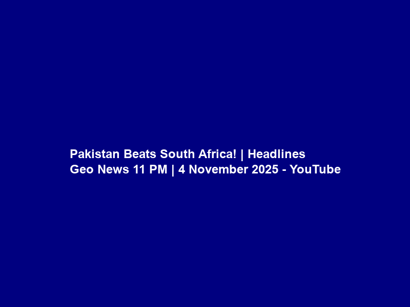 Pakistan Beats South Africa! | Headlines Geo News 11 PM | 4 November 2025 – YouTube