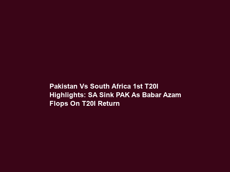 Pakistan Vs South Africa 1st T20I Highlights: SA Sink PAK As Babar Azam Flops On T20I Return