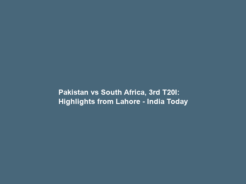 Pakistan vs South Africa, 3rd T20I: Highlights from Lahore – India Today