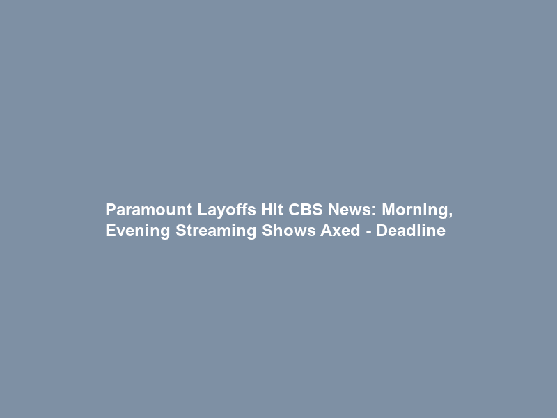 Paramount Layoffs Hit CBS News: Morning, Evening Streaming Shows Axed – Deadline