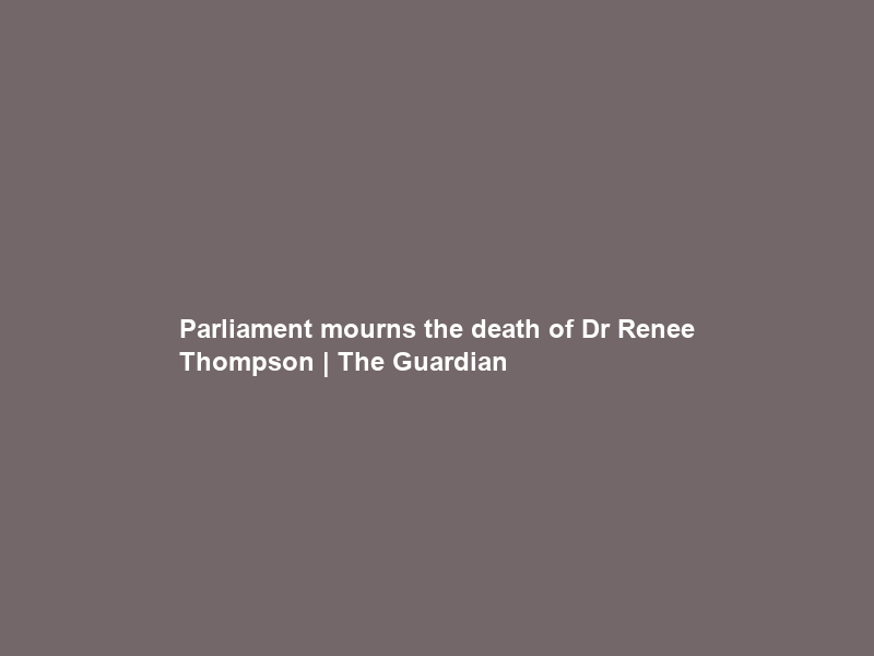 Parliament mourns the death of Dr Renee Thompson | The Guardian
