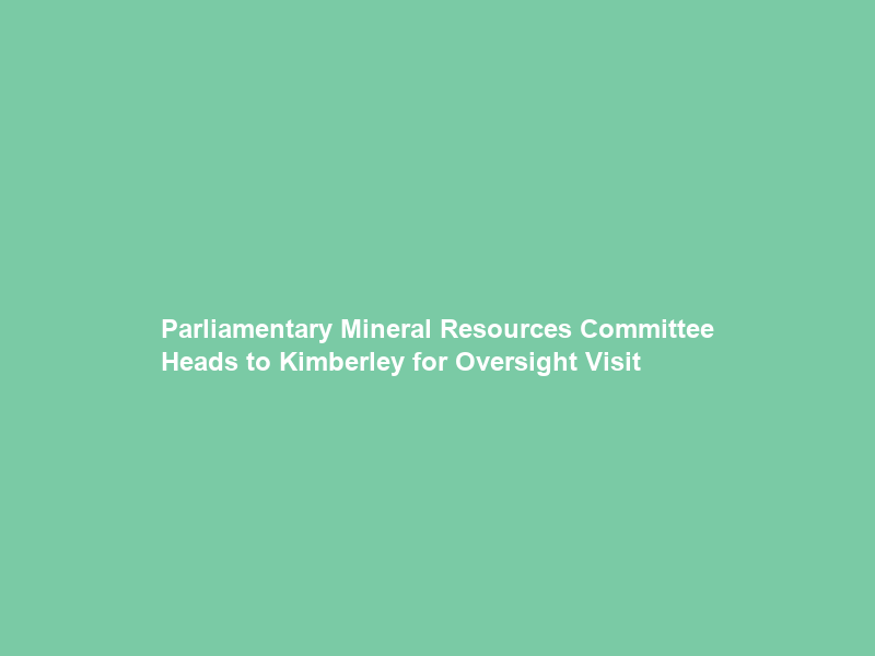 Parliamentary Mineral Resources Committee Heads to Kimberley for Oversight Visit