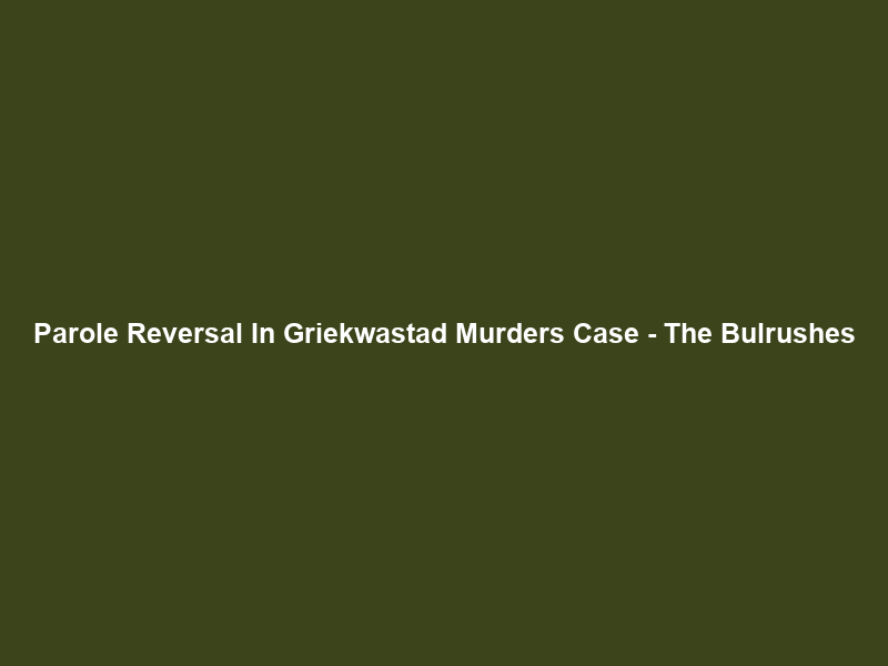 Parole Reversal In Griekwastad Murders Case – The Bulrushes