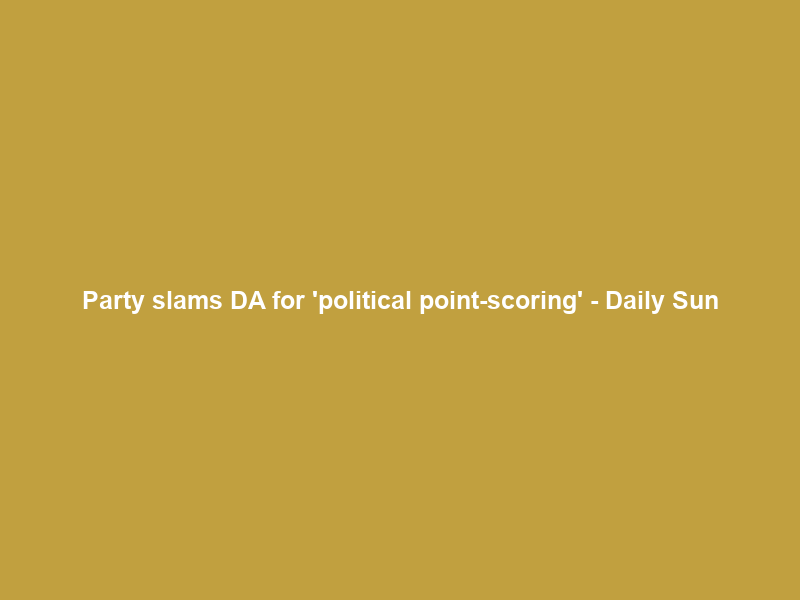 Party slams DA for ‘political point-scoring’ – Daily Sun