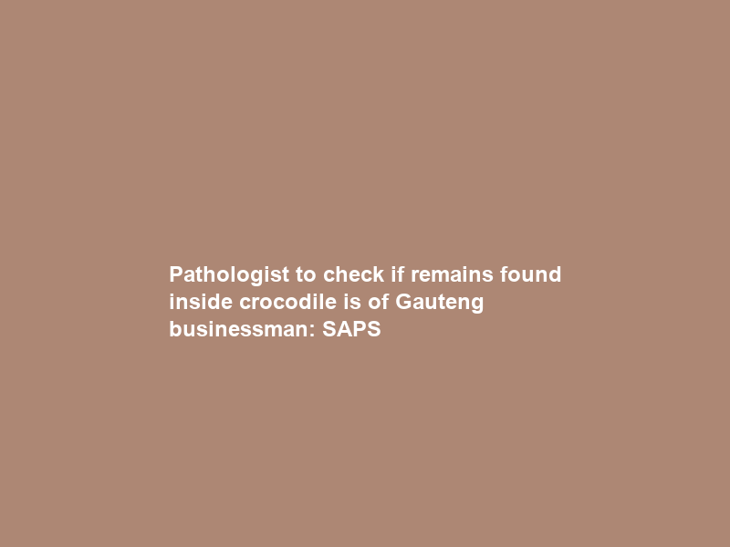 Pathologist to check if remains found inside crocodile is of Gauteng businessman: SAPS