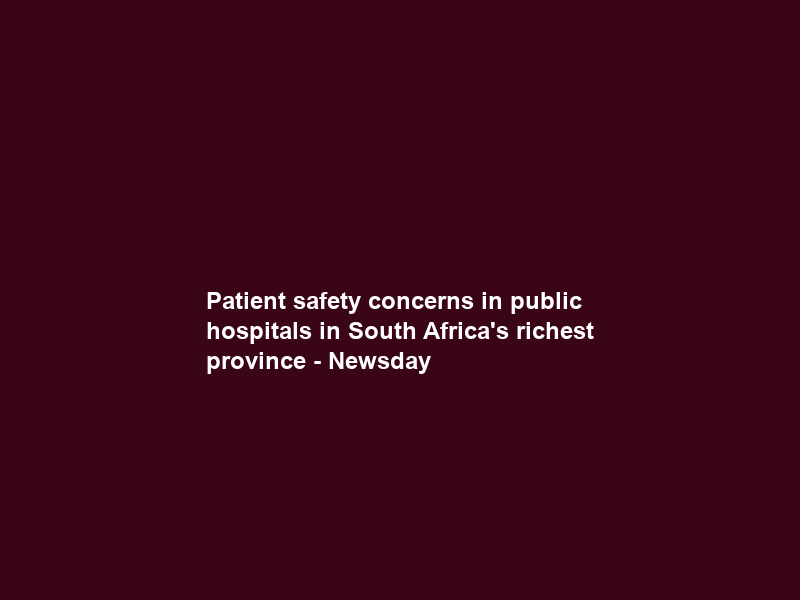 Patient safety concerns in public hospitals in South Africa’s richest province – Newsday