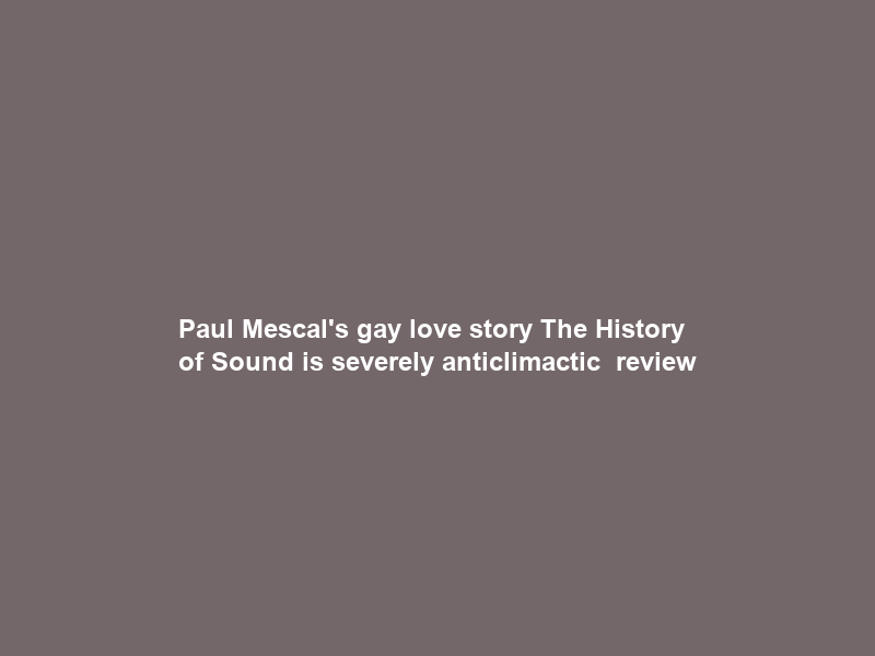 Paul Mescal’s gay love story The History of Sound is severely anticlimactic – review