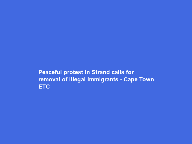 Peaceful protest in Strand calls for removal of illegal immigrants – Cape Town ETC