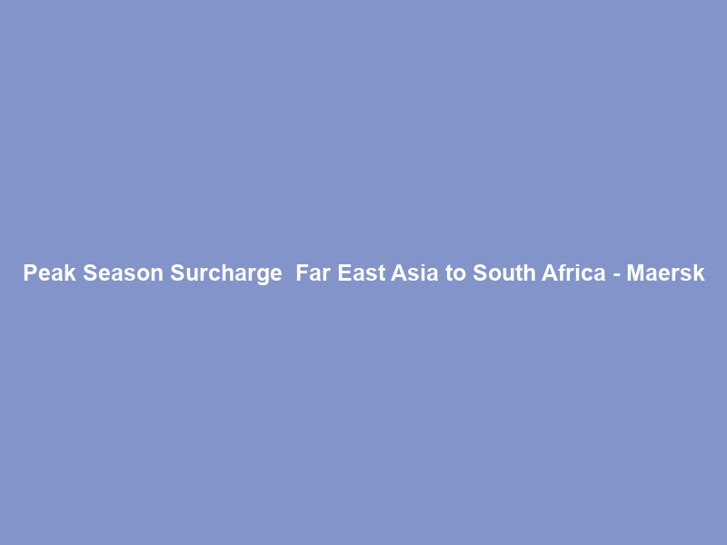 Peak Season Surcharge – Far East Asia to South Africa – Maersk