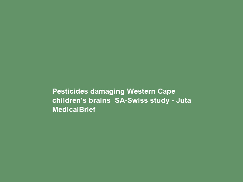 Pesticides damaging Western Cape children’s brains – SA-Swiss study – Juta MedicalBrief