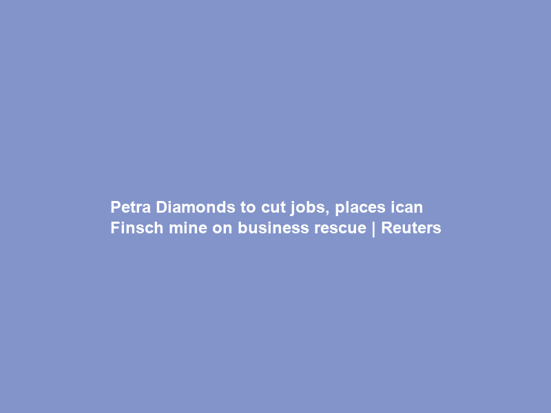 Petra Diamonds to cut jobs, places ican Finsch mine on business rescue | Reuters