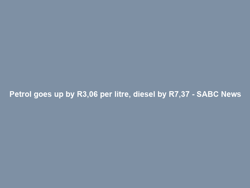 Petrol goes up by R3,06 per litre, diesel by R7,37 – SABC News