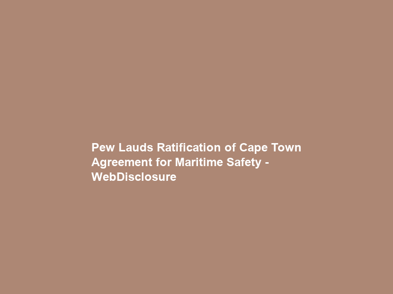 Pew Lauds Ratification of Cape Town Agreement for Maritime Safety – WebDisclosure