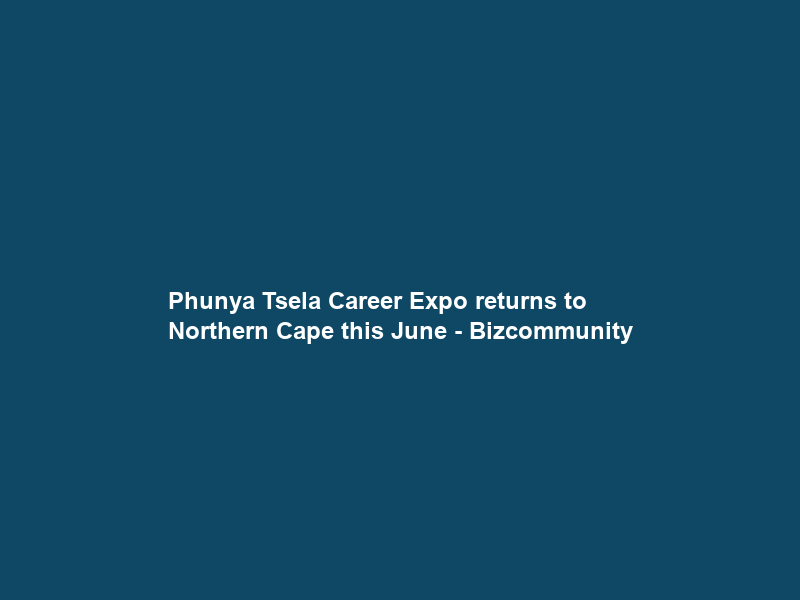 Phunya Tsela Career Expo returns to Northern Cape this June – Bizcommunity
