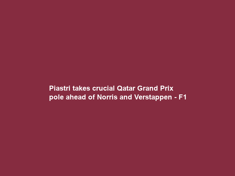 Piastri takes crucial Qatar Grand Prix pole ahead of Norris and Verstappen – F1