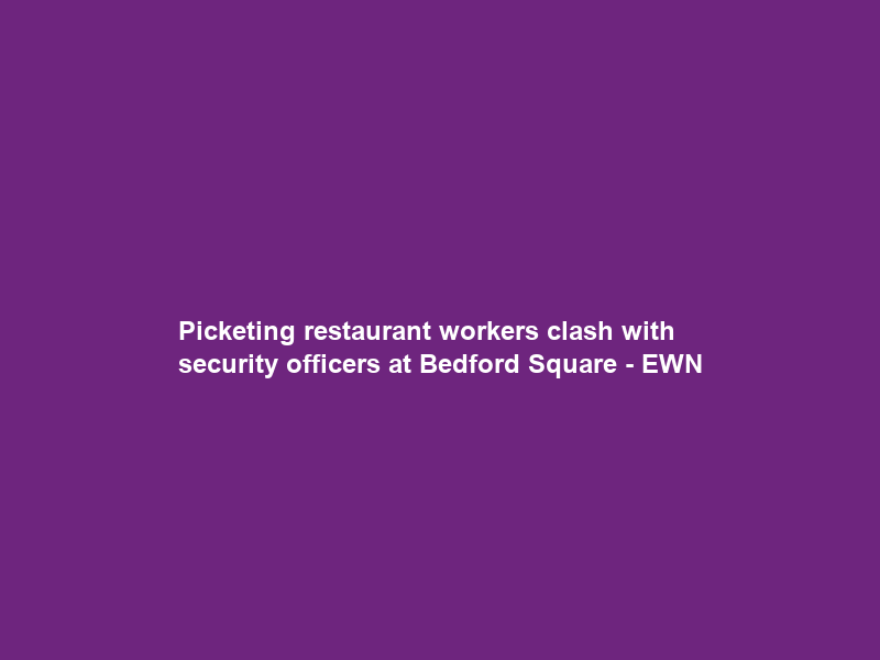Picketing restaurant workers clash with security officers at Bedford Square – EWN