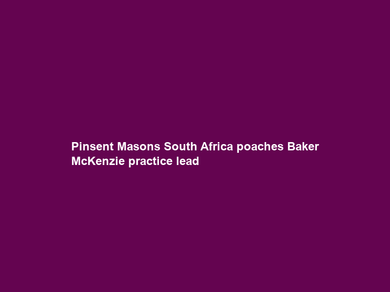 Pinsent Masons South Africa poaches Baker McKenzie practice lead